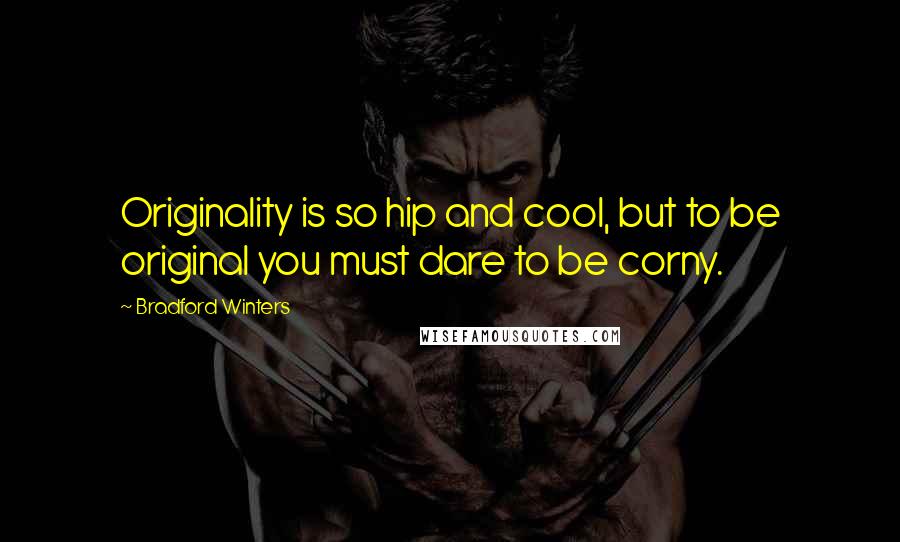 Bradford Winters Quotes: Originality is so hip and cool, but to be original you must dare to be corny.