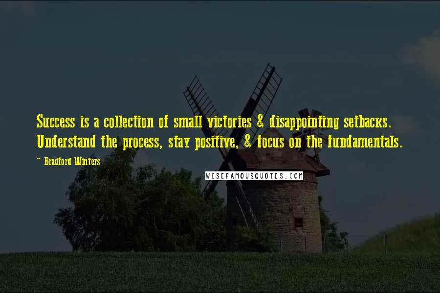 Bradford Winters Quotes: Success is a collection of small victories & disappointing setbacks. Understand the process, stay positive, & focus on the fundamentals.