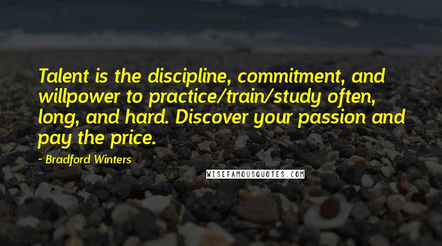 Bradford Winters Quotes: Talent is the discipline, commitment, and willpower to practice/train/study often, long, and hard. Discover your passion and pay the price.