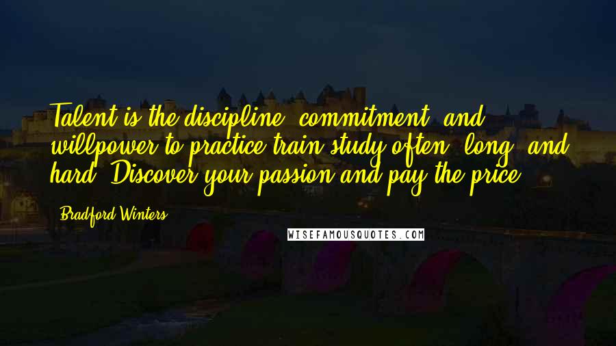 Bradford Winters Quotes: Talent is the discipline, commitment, and willpower to practice/train/study often, long, and hard. Discover your passion and pay the price.