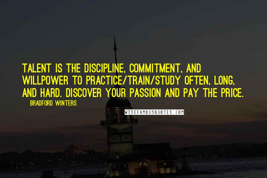 Bradford Winters Quotes: Talent is the discipline, commitment, and willpower to practice/train/study often, long, and hard. Discover your passion and pay the price.