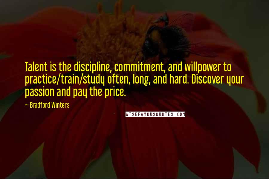 Bradford Winters Quotes: Talent is the discipline, commitment, and willpower to practice/train/study often, long, and hard. Discover your passion and pay the price.