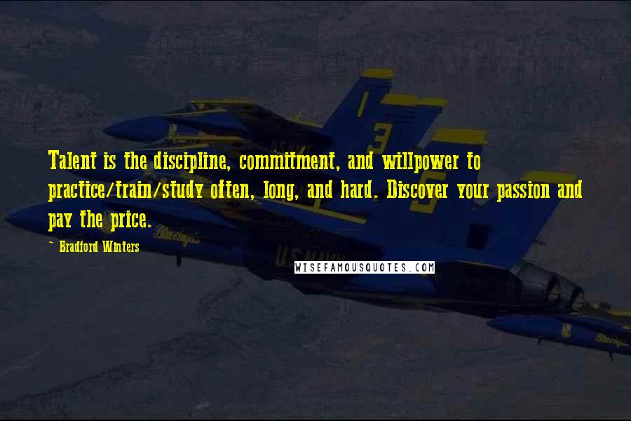 Bradford Winters Quotes: Talent is the discipline, commitment, and willpower to practice/train/study often, long, and hard. Discover your passion and pay the price.