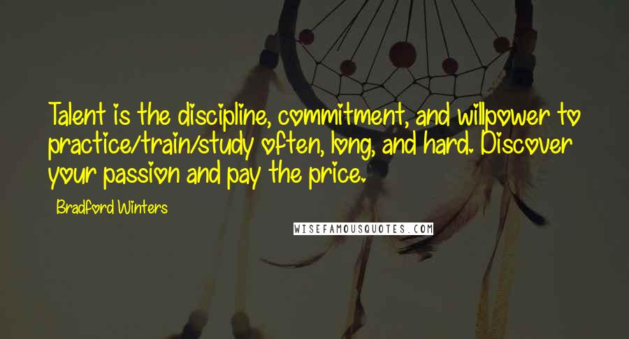 Bradford Winters Quotes: Talent is the discipline, commitment, and willpower to practice/train/study often, long, and hard. Discover your passion and pay the price.