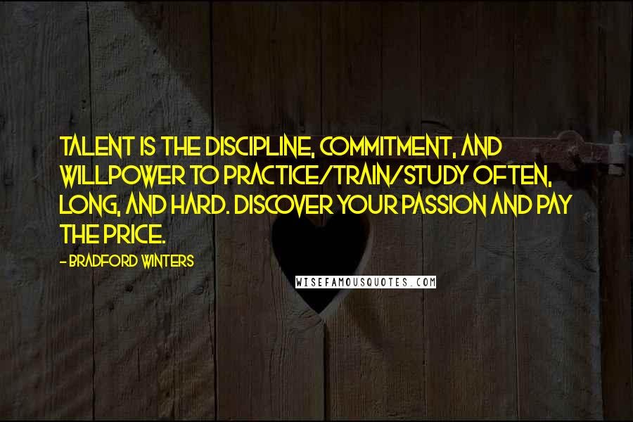 Bradford Winters Quotes: Talent is the discipline, commitment, and willpower to practice/train/study often, long, and hard. Discover your passion and pay the price.