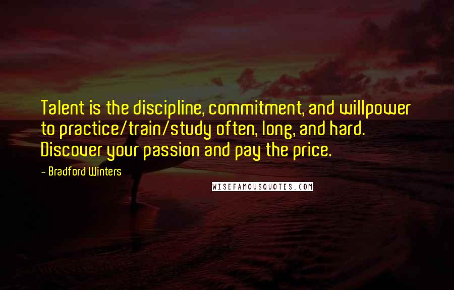 Bradford Winters Quotes: Talent is the discipline, commitment, and willpower to practice/train/study often, long, and hard. Discover your passion and pay the price.