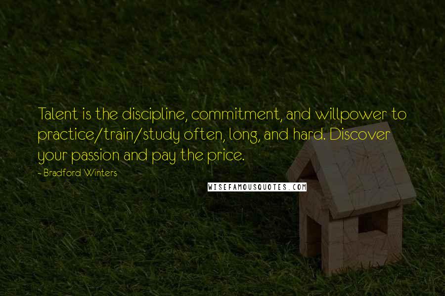 Bradford Winters Quotes: Talent is the discipline, commitment, and willpower to practice/train/study often, long, and hard. Discover your passion and pay the price.