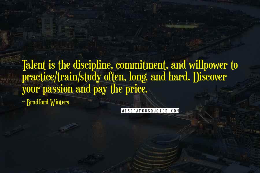 Bradford Winters Quotes: Talent is the discipline, commitment, and willpower to practice/train/study often, long, and hard. Discover your passion and pay the price.