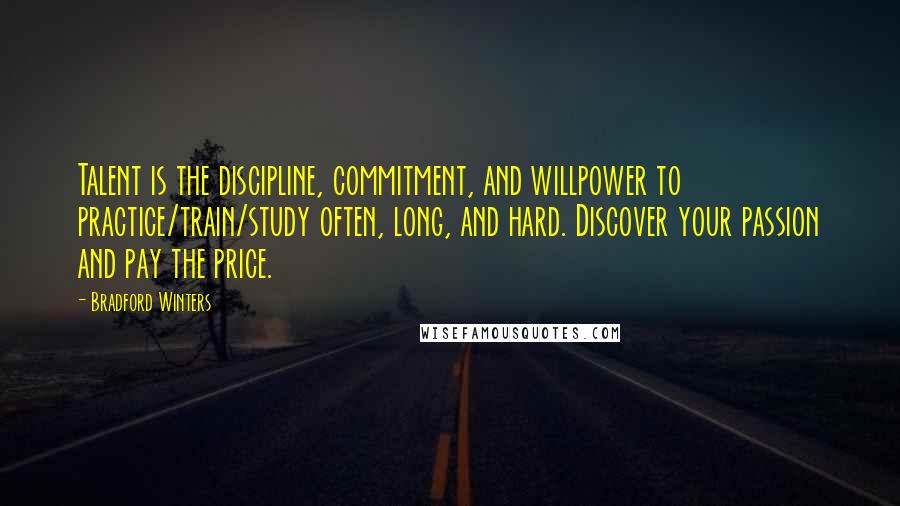 Bradford Winters Quotes: Talent is the discipline, commitment, and willpower to practice/train/study often, long, and hard. Discover your passion and pay the price.