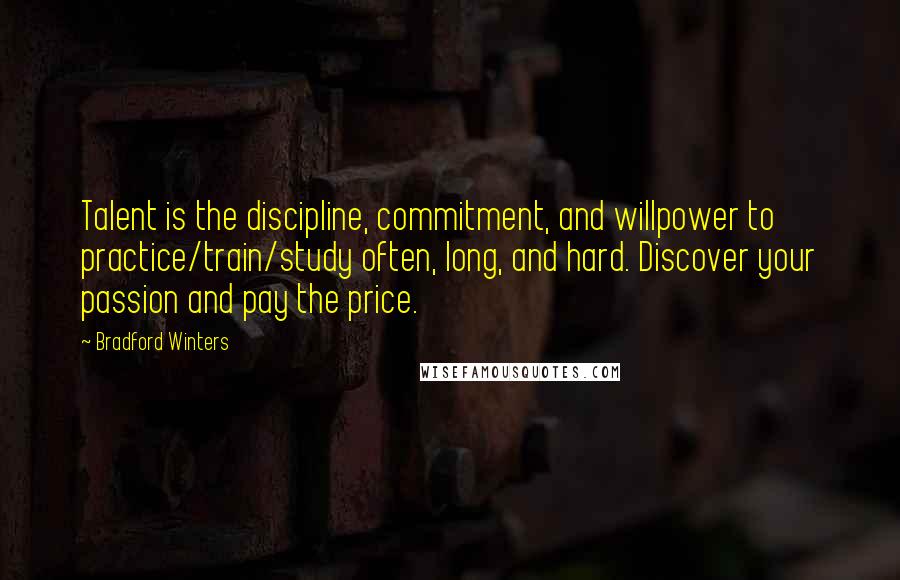 Bradford Winters Quotes: Talent is the discipline, commitment, and willpower to practice/train/study often, long, and hard. Discover your passion and pay the price.