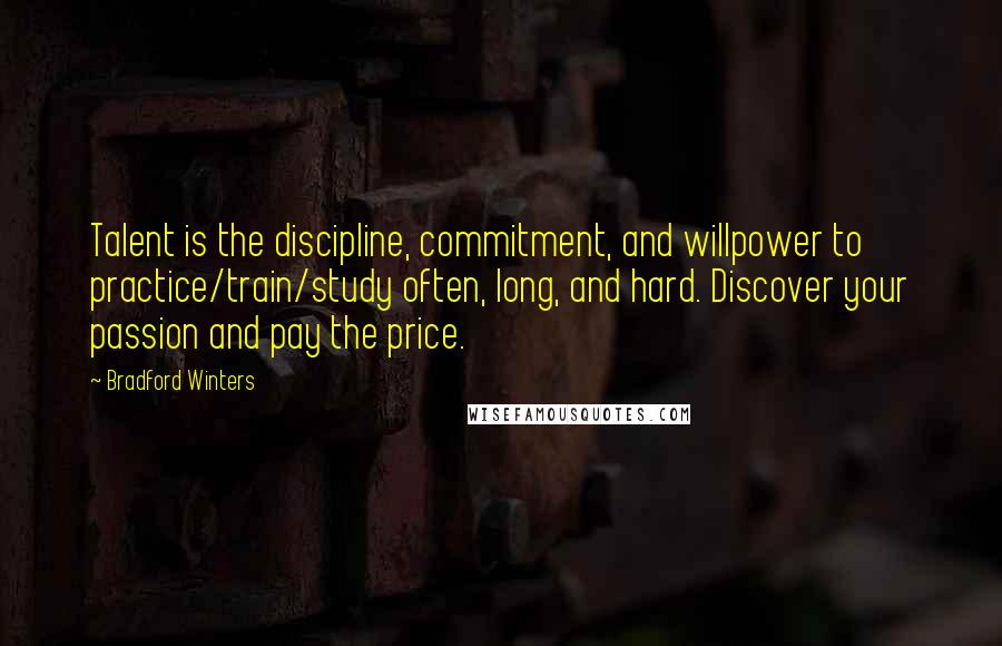 Bradford Winters Quotes: Talent is the discipline, commitment, and willpower to practice/train/study often, long, and hard. Discover your passion and pay the price.