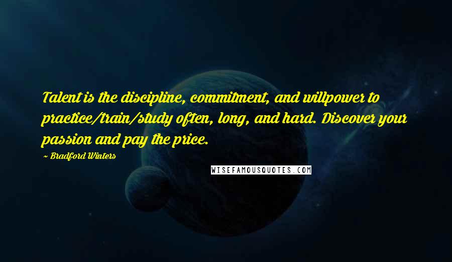 Bradford Winters Quotes: Talent is the discipline, commitment, and willpower to practice/train/study often, long, and hard. Discover your passion and pay the price.