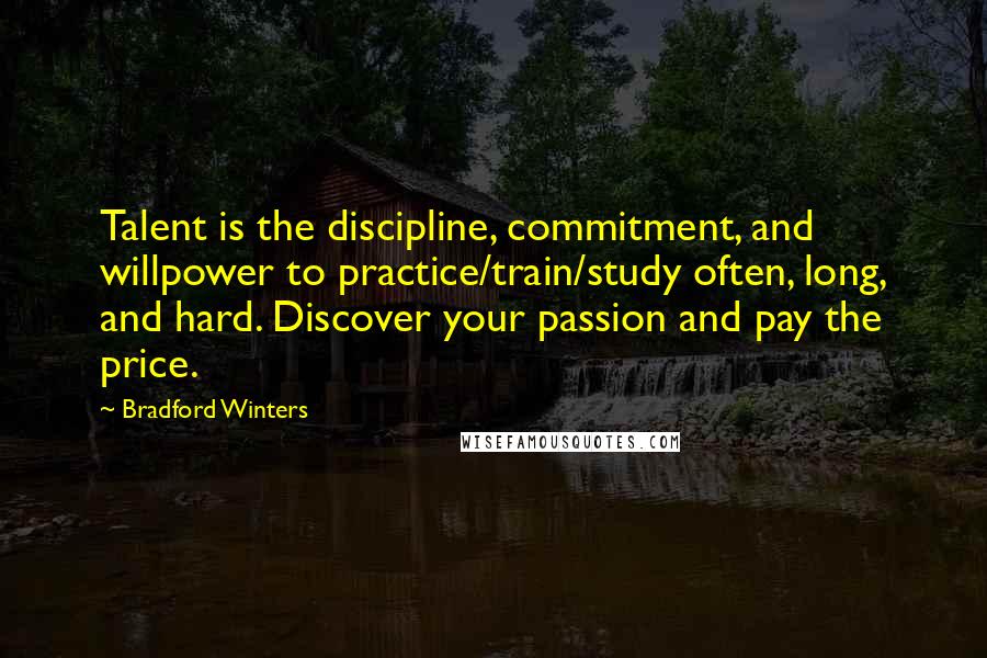 Bradford Winters Quotes: Talent is the discipline, commitment, and willpower to practice/train/study often, long, and hard. Discover your passion and pay the price.