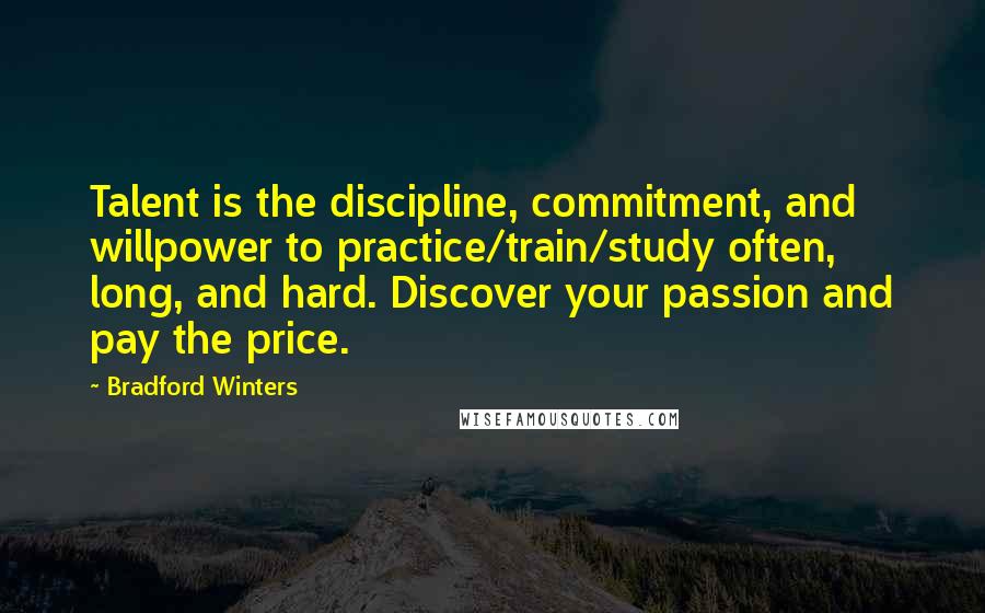 Bradford Winters Quotes: Talent is the discipline, commitment, and willpower to practice/train/study often, long, and hard. Discover your passion and pay the price.