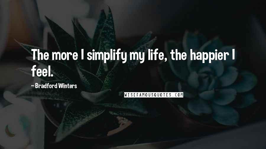 Bradford Winters Quotes: The more I simplify my life, the happier I feel.