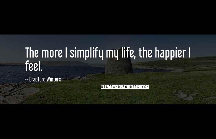 Bradford Winters Quotes: The more I simplify my life, the happier I feel.