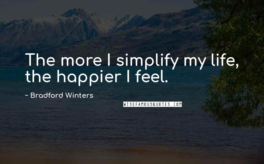 Bradford Winters Quotes: The more I simplify my life, the happier I feel.