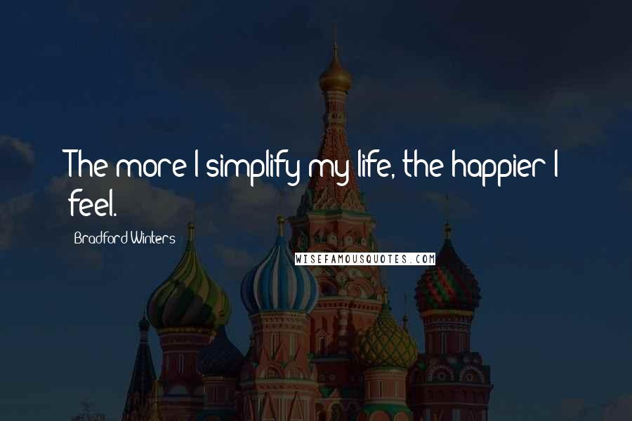 Bradford Winters Quotes: The more I simplify my life, the happier I feel.