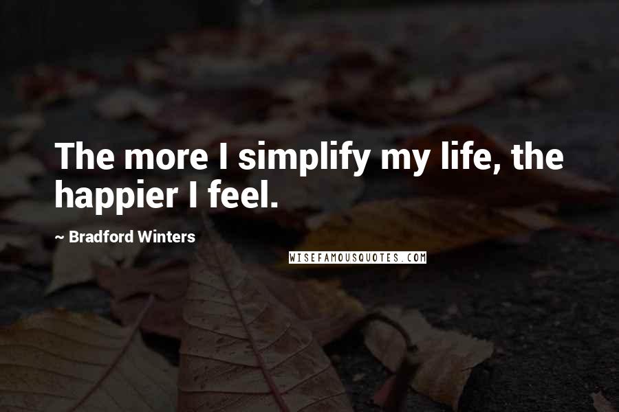 Bradford Winters Quotes: The more I simplify my life, the happier I feel.