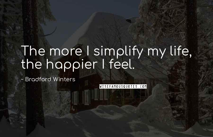 Bradford Winters Quotes: The more I simplify my life, the happier I feel.