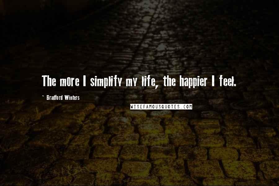 Bradford Winters Quotes: The more I simplify my life, the happier I feel.