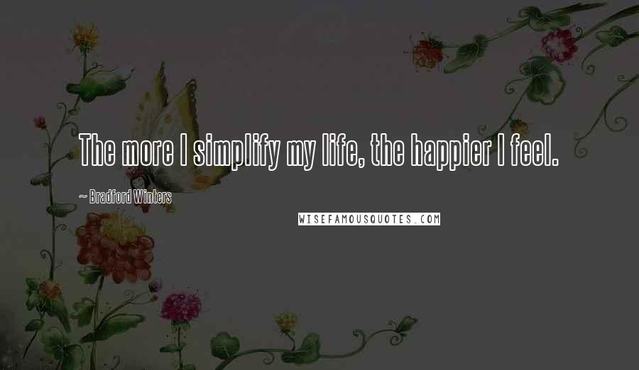 Bradford Winters Quotes: The more I simplify my life, the happier I feel.