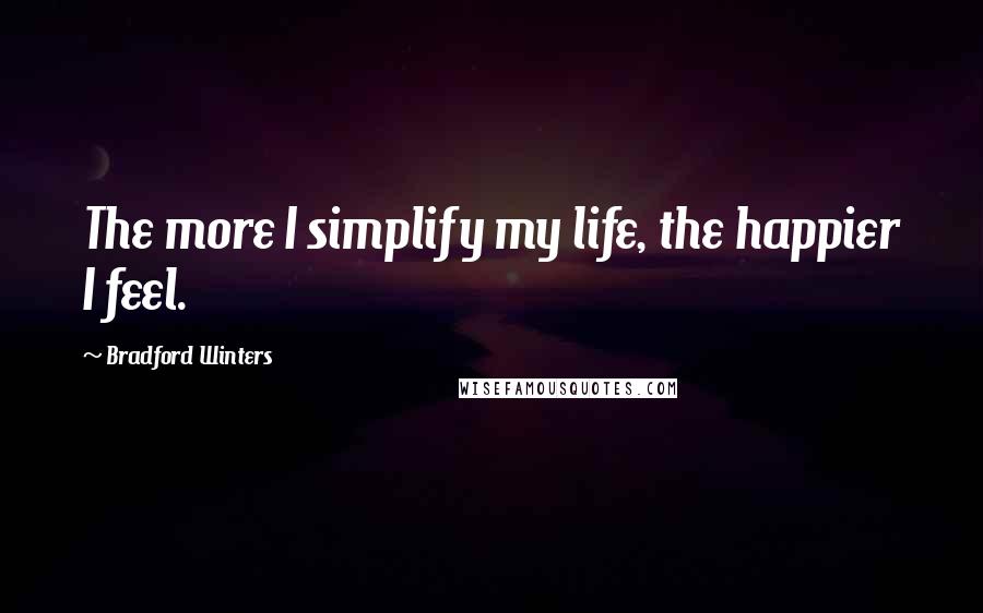 Bradford Winters Quotes: The more I simplify my life, the happier I feel.