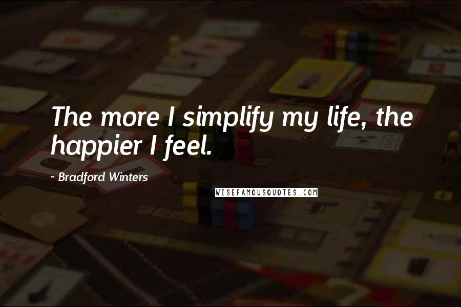 Bradford Winters Quotes: The more I simplify my life, the happier I feel.