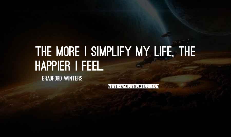 Bradford Winters Quotes: The more I simplify my life, the happier I feel.