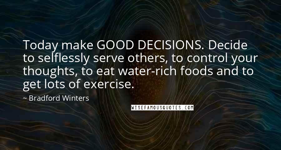 Bradford Winters Quotes: Today make GOOD DECISIONS. Decide to selflessly serve others, to control your thoughts, to eat water-rich foods and to get lots of exercise.