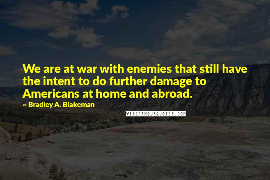 Bradley A. Blakeman Quotes: We are at war with enemies that still have the intent to do further damage to Americans at home and abroad.