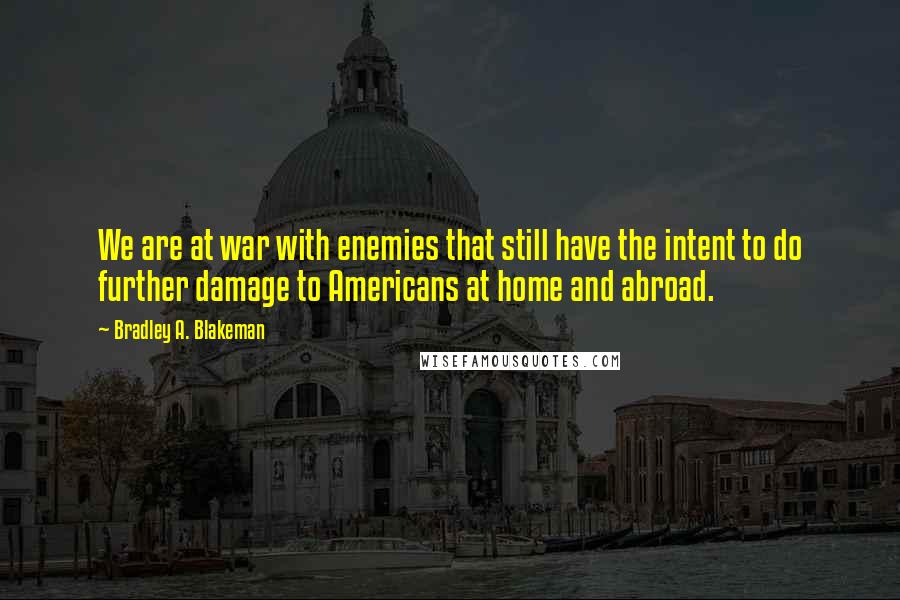 Bradley A. Blakeman Quotes: We are at war with enemies that still have the intent to do further damage to Americans at home and abroad.