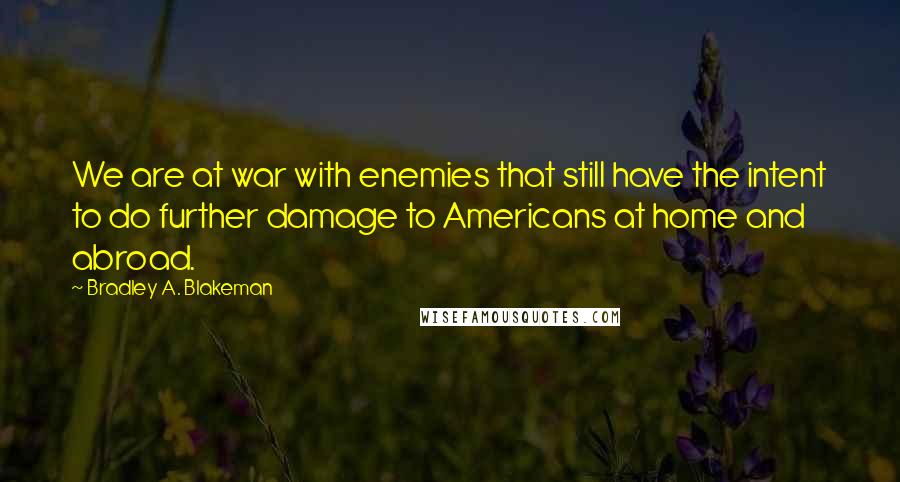 Bradley A. Blakeman Quotes: We are at war with enemies that still have the intent to do further damage to Americans at home and abroad.