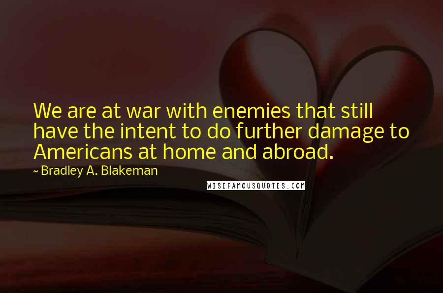 Bradley A. Blakeman Quotes: We are at war with enemies that still have the intent to do further damage to Americans at home and abroad.