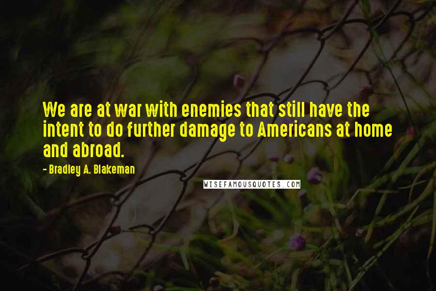 Bradley A. Blakeman Quotes: We are at war with enemies that still have the intent to do further damage to Americans at home and abroad.