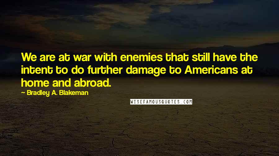 Bradley A. Blakeman Quotes: We are at war with enemies that still have the intent to do further damage to Americans at home and abroad.