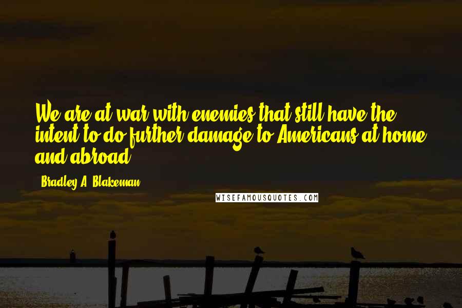 Bradley A. Blakeman Quotes: We are at war with enemies that still have the intent to do further damage to Americans at home and abroad.