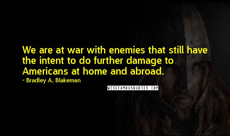 Bradley A. Blakeman Quotes: We are at war with enemies that still have the intent to do further damage to Americans at home and abroad.