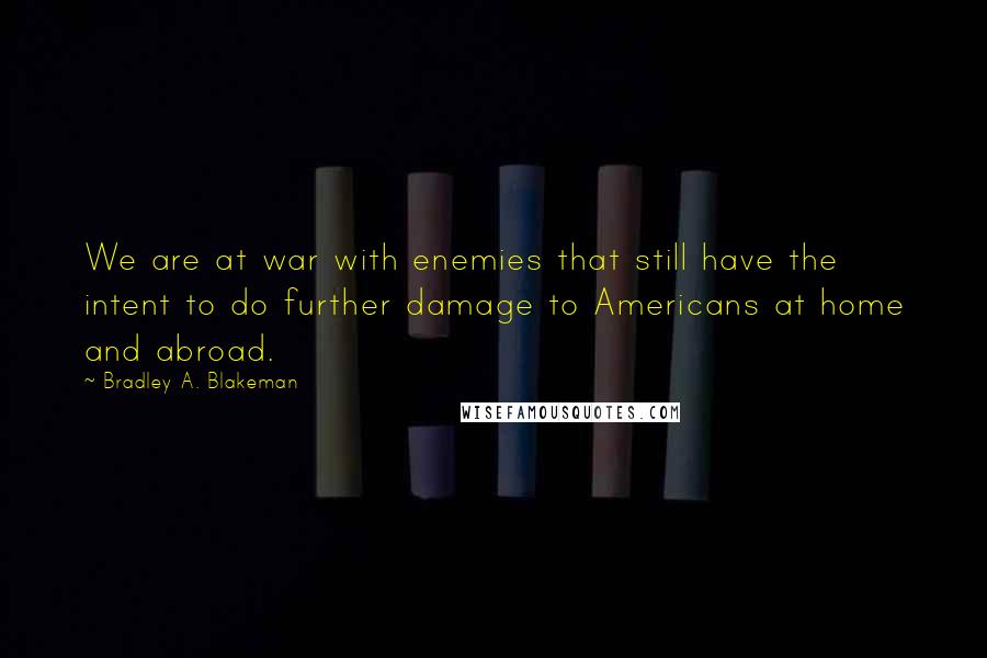 Bradley A. Blakeman Quotes: We are at war with enemies that still have the intent to do further damage to Americans at home and abroad.