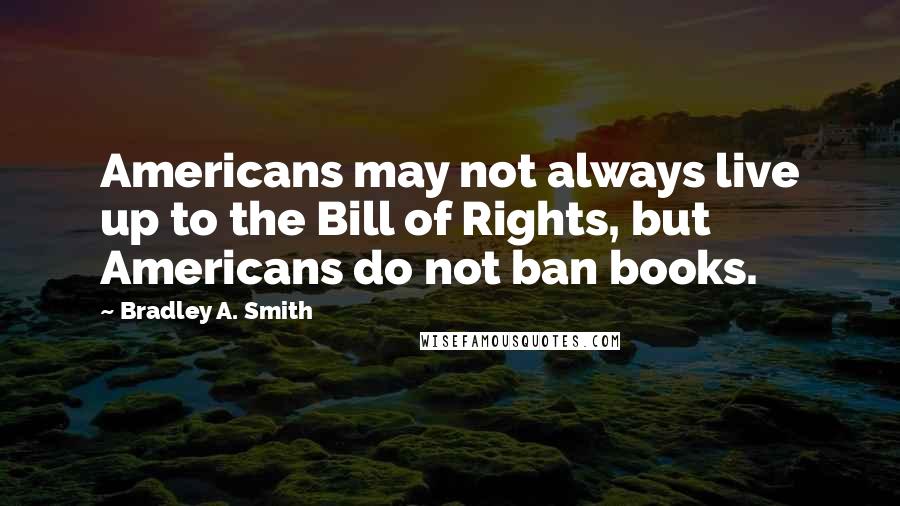 Bradley A. Smith Quotes: Americans may not always live up to the Bill of Rights, but Americans do not ban books.