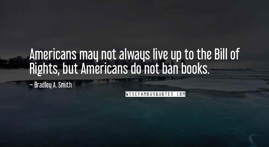 Bradley A. Smith Quotes: Americans may not always live up to the Bill of Rights, but Americans do not ban books.