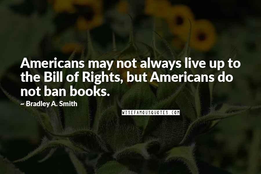 Bradley A. Smith Quotes: Americans may not always live up to the Bill of Rights, but Americans do not ban books.