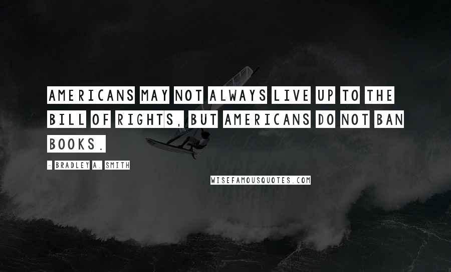 Bradley A. Smith Quotes: Americans may not always live up to the Bill of Rights, but Americans do not ban books.