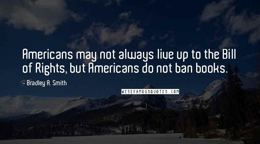 Bradley A. Smith Quotes: Americans may not always live up to the Bill of Rights, but Americans do not ban books.