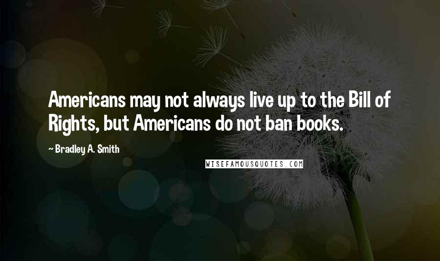 Bradley A. Smith Quotes: Americans may not always live up to the Bill of Rights, but Americans do not ban books.