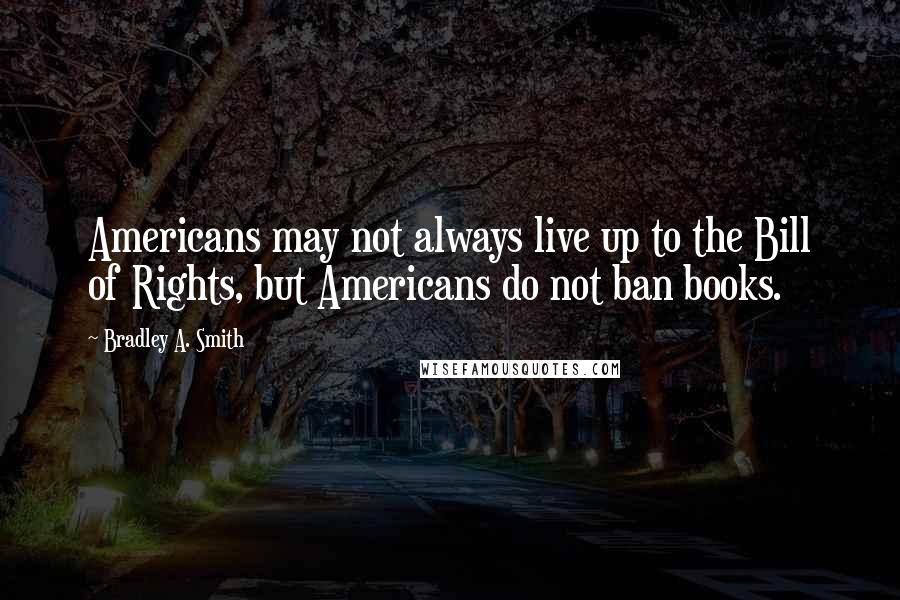 Bradley A. Smith Quotes: Americans may not always live up to the Bill of Rights, but Americans do not ban books.