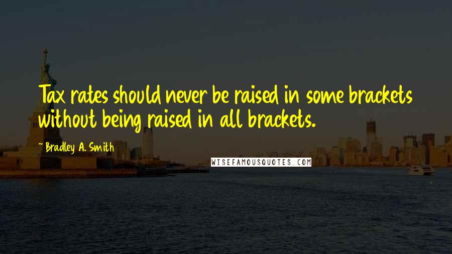 Bradley A. Smith Quotes: Tax rates should never be raised in some brackets without being raised in all brackets.