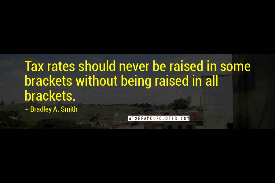 Bradley A. Smith Quotes: Tax rates should never be raised in some brackets without being raised in all brackets.