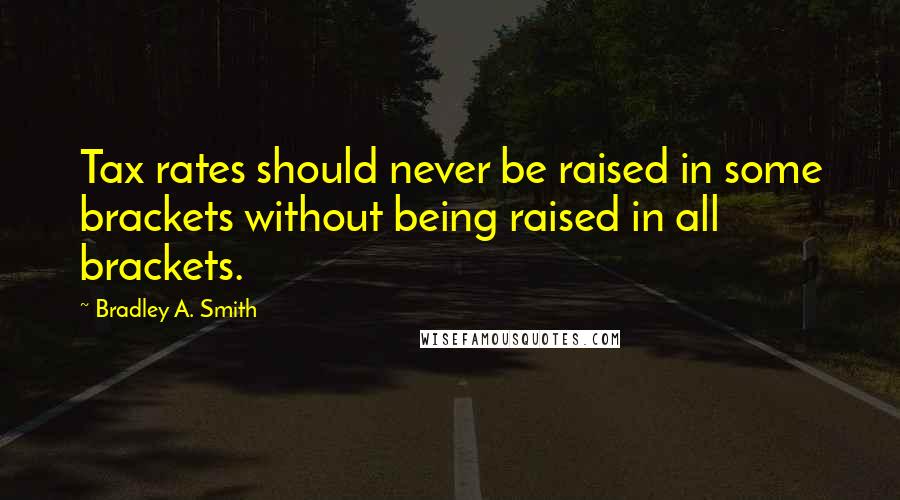 Bradley A. Smith Quotes: Tax rates should never be raised in some brackets without being raised in all brackets.