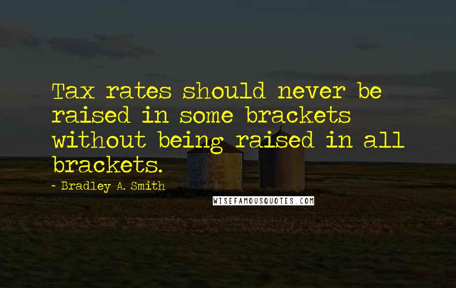 Bradley A. Smith Quotes: Tax rates should never be raised in some brackets without being raised in all brackets.